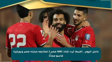 عاجل اليوم.. اضبط تردد قناة MBC مصر 2 لمتابعة مباراة مصر وبوركينا فاسو مجانًا